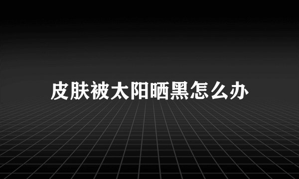 皮肤被太阳晒黑怎么办