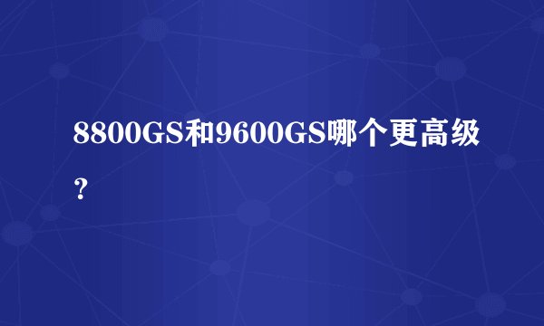 8800GS和9600GS哪个更高级？