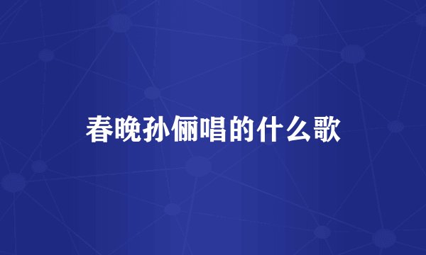 春晚孙俪唱的什么歌