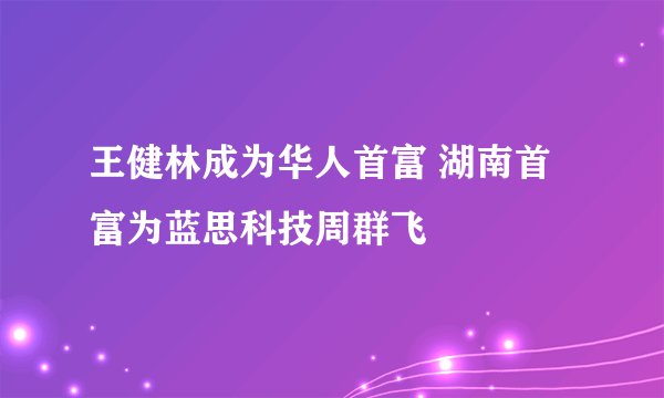 王健林成为华人首富 湖南首富为蓝思科技周群飞