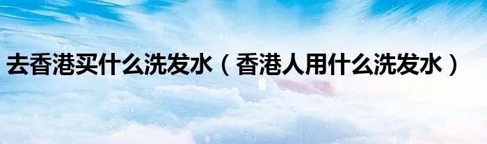去香港买什么洗发水(香港人用什么洗发水)