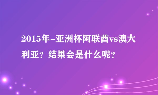 2015年-亚洲杯阿联酋vs澳大利亚?结果会是什么呢?