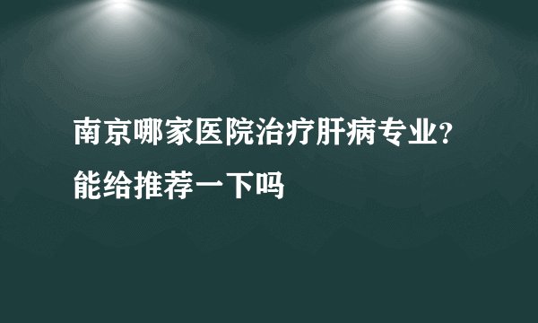 南京哪家医院治疗肝病专业？能给推荐一下吗