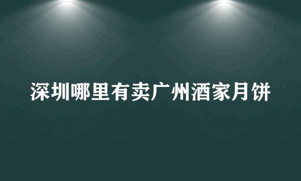 深圳哪里有卖广州酒家月饼