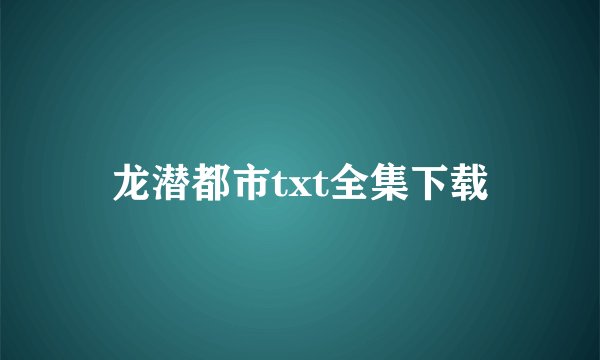 龙潜都市txt全集下载