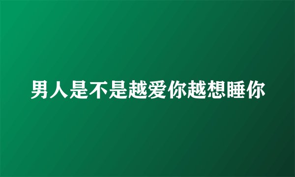 男人是不是越爱你越想睡你