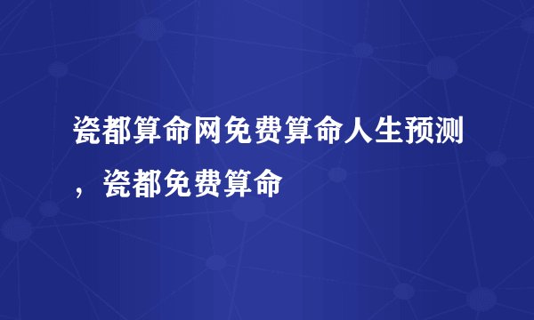 瓷都算命网免费算命人生预测,瓷都免费算命