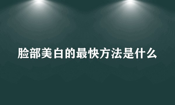 脸部美白的最快方法是什么