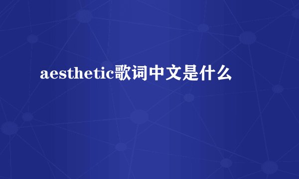 aesthetic歌词中文是什么