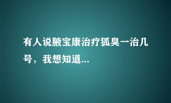 有人说腋宝康治疗狐臭一治几号，我想知道...