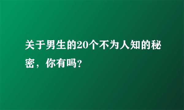 关于男生的20个不为人知的秘密，你有吗？