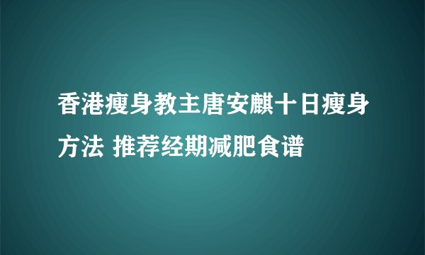 香港瘦身教主唐安麒十日瘦身方法 推荐经期减肥食谱