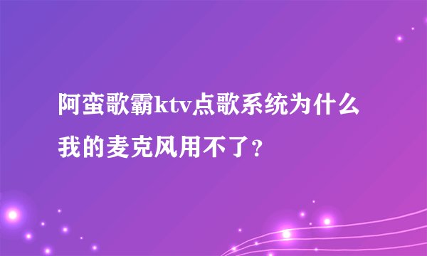 阿蛮歌霸ktv点歌系统为什么我的麦克风用不了？