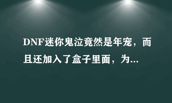 DNF迷你鬼泣竟然是年宠,而且还加入了盒子里面,为何现在年宠不敢加入盒子了?