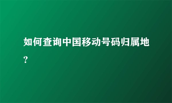 如何查询中国移动号码归属地？
