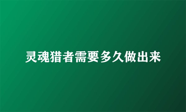 灵魂猎者需要多久做出来
