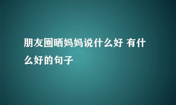 朋友圈晒妈妈说什么好 有什么好的句子