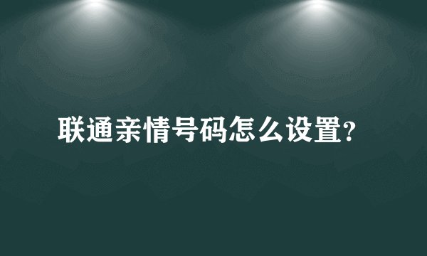 联通亲情号码怎么设置？