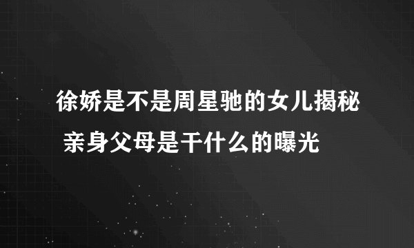 徐娇是不是周星驰的女儿揭秘 亲身父母是干什么的曝光