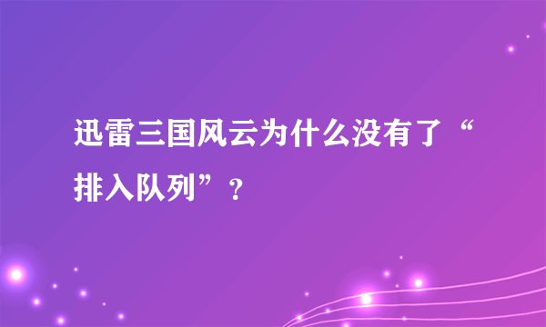 迅雷三国风云为什么没有了“排入队列”？