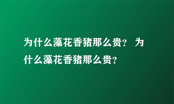 为什么藻花香猪那么贵? 为什么藻花香猪那么贵?