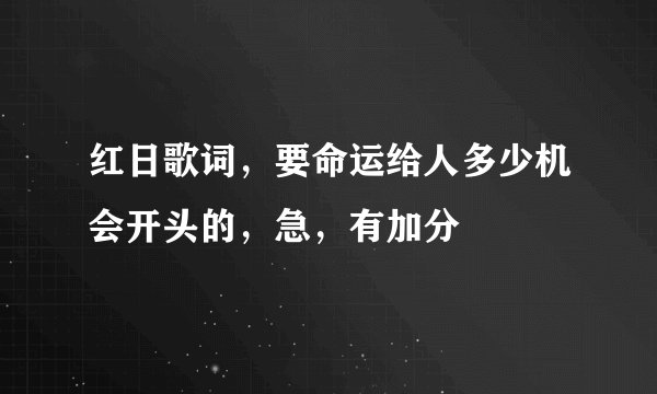 红日歌词,要命运给人多少机会开头的,急,有加分
