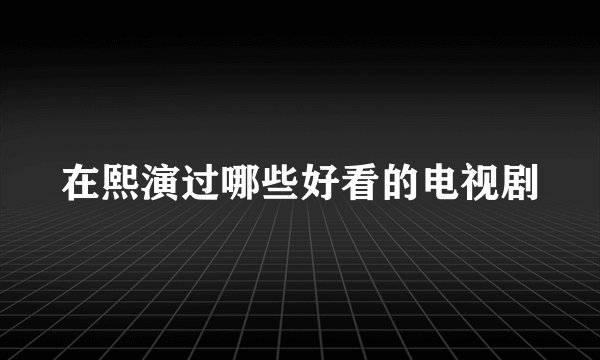 在熙演过哪些好看的电视剧