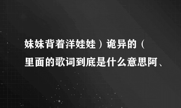 妹妹背着洋娃娃）诡异的（ 里面的歌词到底是什么意思阿、