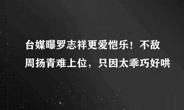 台媒曝罗志祥更爱恺乐！不敌周扬青难上位，只因太乖巧好哄