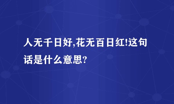 人无千日好,花无百日红!这句话是什么意思?