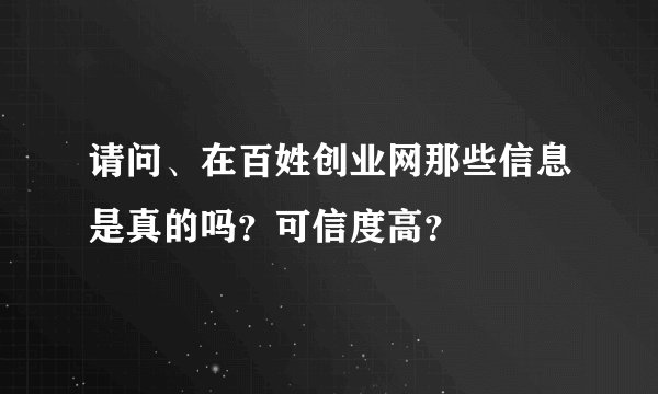 请问、在百姓创业网那些信息是真的吗？可信度高？