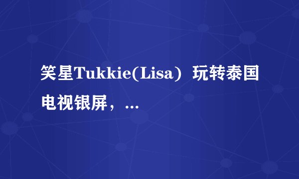 笑星Tukkie(Lisa) 玩转泰国电视银屏,让你笑到抽筋