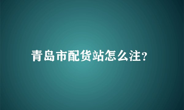 青岛市配货站怎么注？