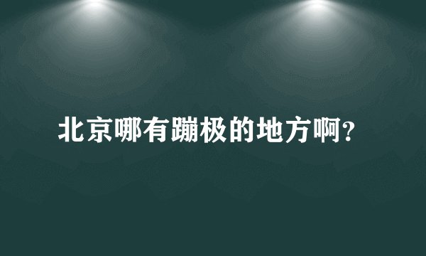 北京哪有蹦极的地方啊？