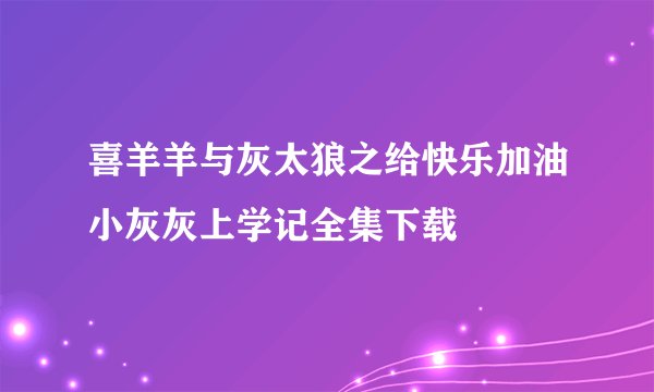 喜羊羊与灰太狼之给快乐加油小灰灰上学记全集下载