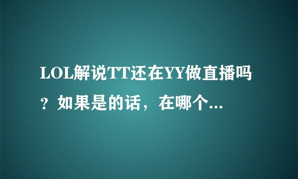 LOL解说TT还在YY做直播吗？如果是的话，在哪个频道，什么时段呢？