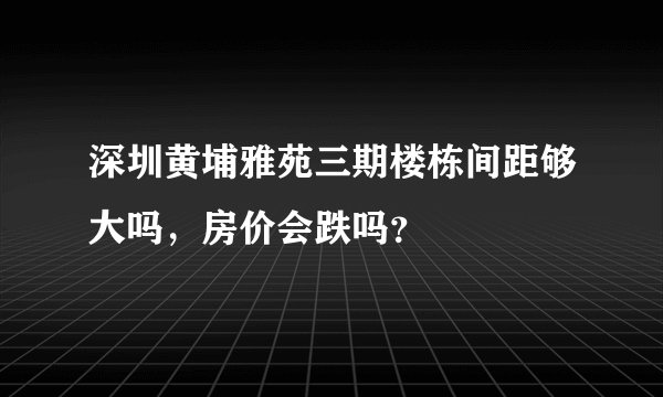 深圳黄埔雅苑三期楼栋间距够大吗,房价会跌吗?