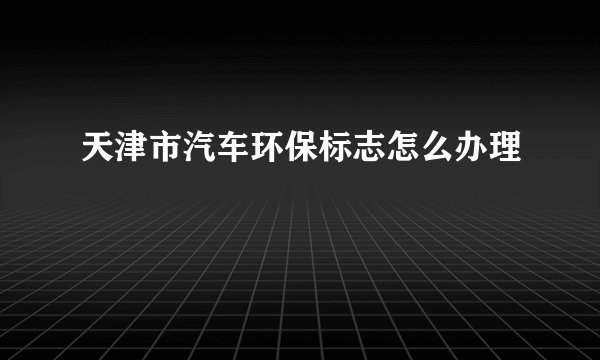 天津市汽车环保标志怎么办理