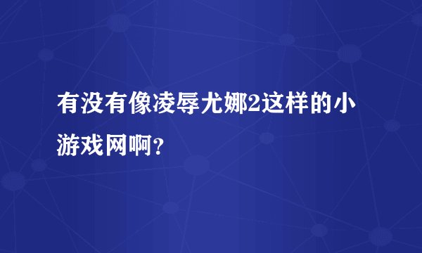 有没有像凌辱尤娜2这样的小游戏网啊？