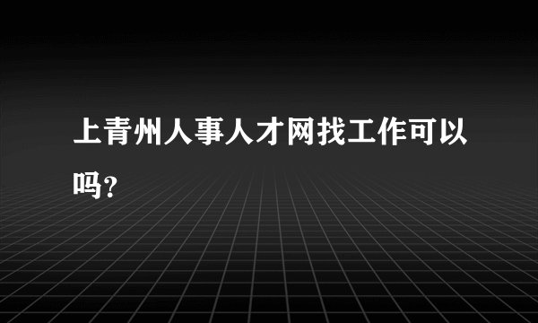 上青州人事人才网找工作可以吗?