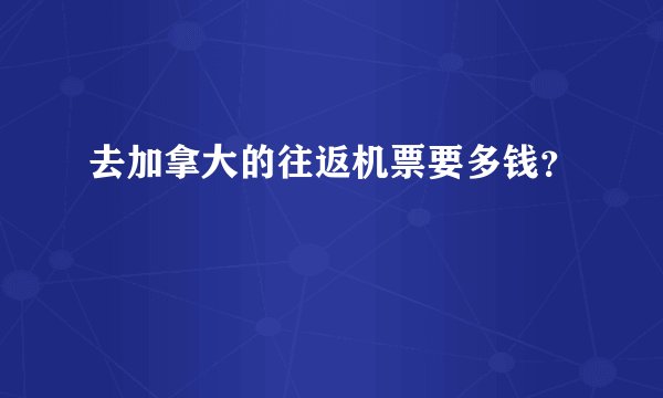去加拿大的往返机票要多钱？