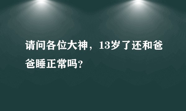 请问各位大神，13岁了还和爸爸睡正常吗？
