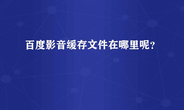 百度影音缓存文件在哪里呢？