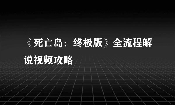 《死亡岛：终极版》全流程解说视频攻略