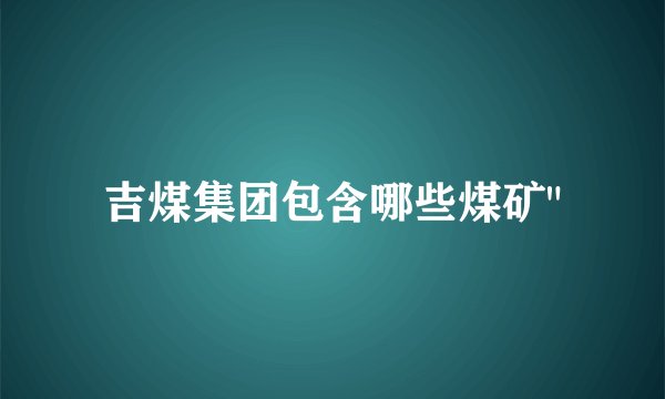 吉煤集团包含哪些煤矿