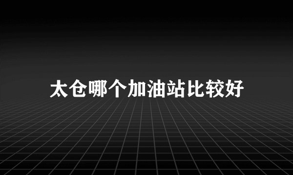 太仓哪个加油站比较好