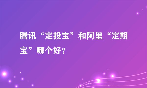 腾讯“定投宝”和阿里“定期宝”哪个好？