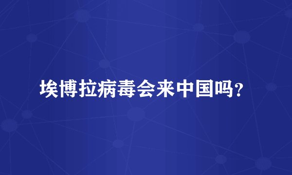 埃博拉病毒会来中国吗？