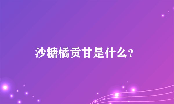 沙糖橘贡甘是什么？