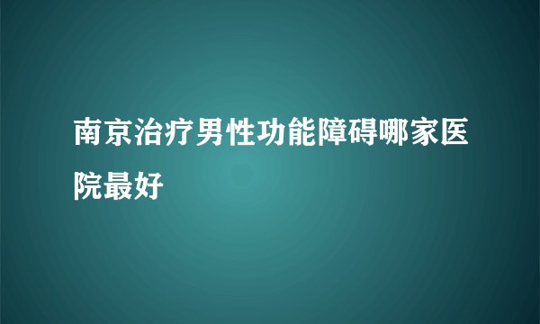 南京治疗男性功能障碍哪家医院最好